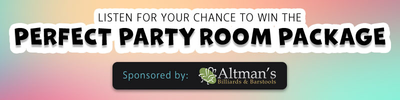 Listen for your chance to win the Perfect Party Room Package sponsored by Altman's Billiards and Barstools